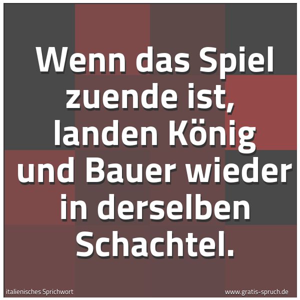 Spruchbild mit dem Text 'Wenn das Spiel zuende ist,
landen König und Bauer wieder in derselben Schachtel. '