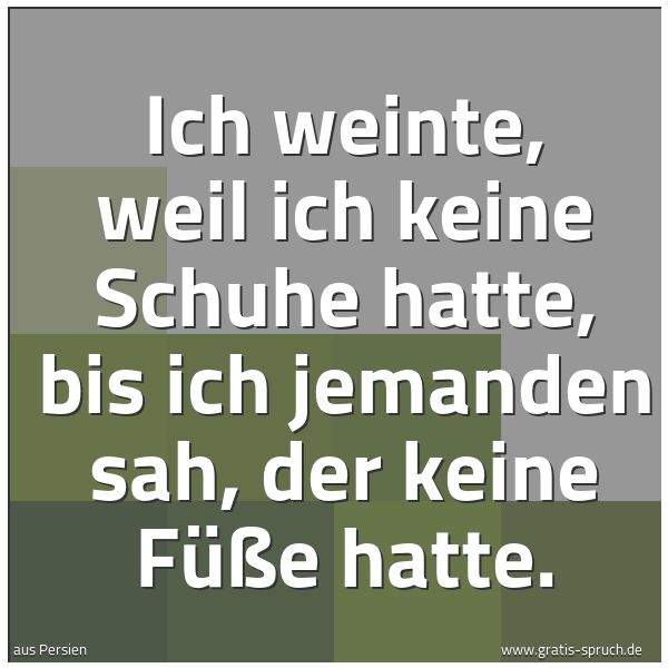 Spruchbild mit dem Text ' Ich weinte, weil ich keine Schuhe hatte,
bis ich jemanden sah, der keine Füße hatte.'