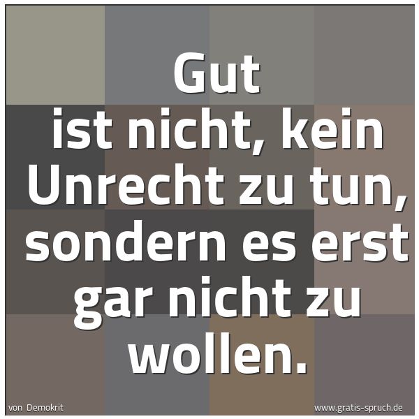 Spruchbild mit dem Text 'Gut ist nicht, kein Unrecht zu tun,
sondern es erst gar nicht zu wollen.'