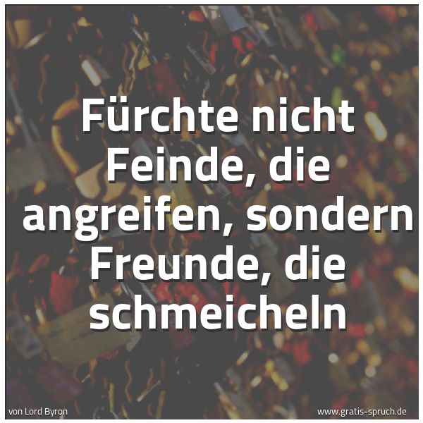 Spruchbild mit dem Text 'Fürchte nicht Feinde, die angreifen,
sondern Freunde, die schmeicheln'