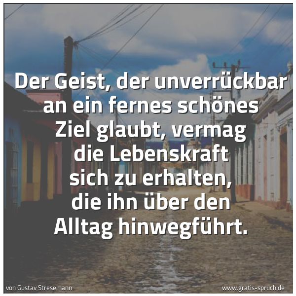 Spruchbild mit dem Text 'Der Geist,
der unverrückbar an ein fernes schönes Ziel glaubt,
vermag die Lebenskraft sich zu erhalten,
die ihn über den Alltag hinwegführt.'