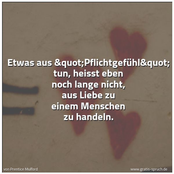 Spruchbild mit dem Text 'Etwas aus "Pflichtgefühl" tun, heisst eben noch lange nicht, aus Liebe zu einem Menschen zu handeln.'