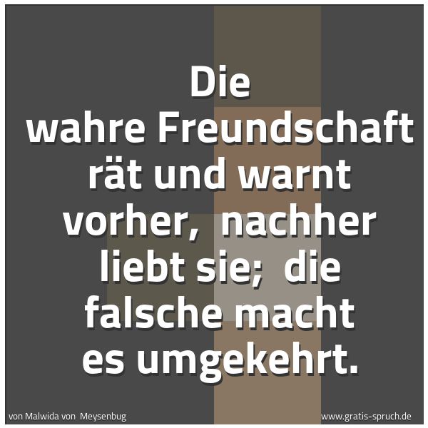 Spruchbild mit dem Text 'Die wahre Freundschaft rät und warnt vorher,
nachher liebt sie;
die falsche macht es umgekehrt.'
