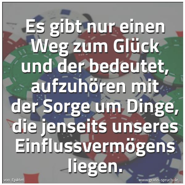 Spruchbild mit dem Text 'Es gibt nur einen Weg zum Glück und der bedeutet,
aufzuhören mit der Sorge um Dinge,
die jenseits unseres Einflussvermögens liegen.'