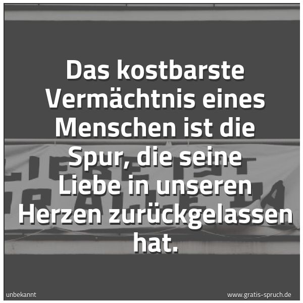 Spruchbild mit dem Text 'Das kostbarste Vermächtnis eines Menschen ist die Spur,
die seine Liebe in unseren Herzen zurückgelassen hat.'