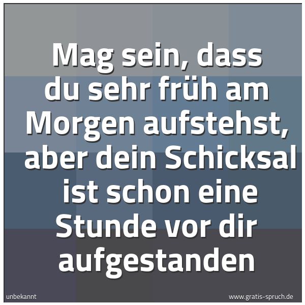 Spruchbild mit dem Text 'Mag sein, dass du sehr früh am Morgen aufstehst,
aber dein Schicksal
ist schon eine Stunde vor dir aufgestanden'