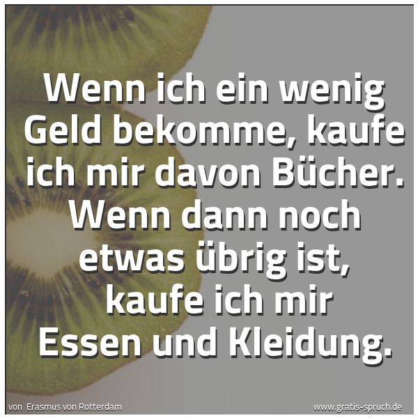 Spruchbild mit dem Text 'Wenn ich ein wenig Geld bekomme, kaufe ich mir davon Bücher. Wenn dann noch etwas übrig ist,
kaufe ich mir Essen und Kleidung.'