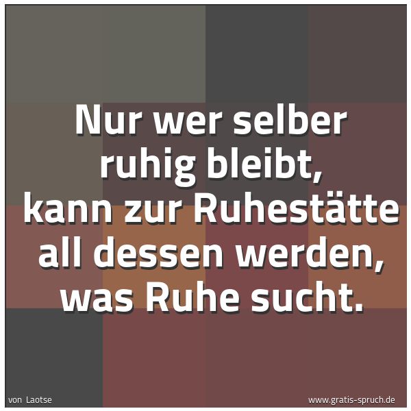 Spruchbild mit dem Text 'Nur wer selber ruhig bleibt,
kann zur Ruhestätte all dessen werden,
was Ruhe sucht.'