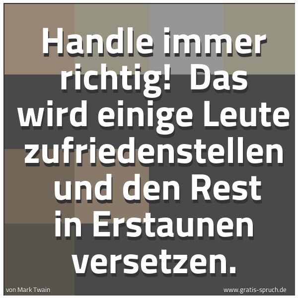 Spruchbild mit dem Text 'Handle immer richtig!
Das wird einige Leute zufriedenstellen
und den Rest in Erstaunen versetzen. '