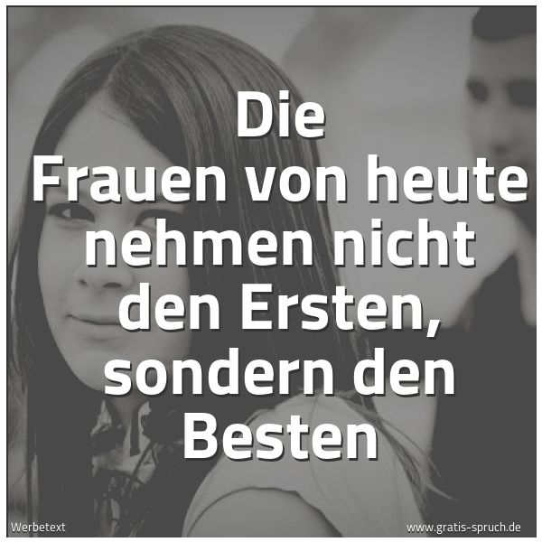 Spruchbild mit dem Text 'Die Frauen von heute nehmen nicht den Ersten,
sondern den Besten'