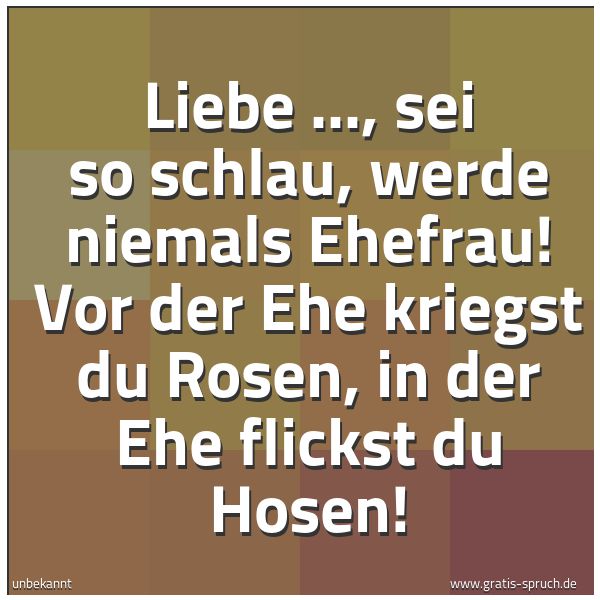Spruchbild mit dem Text 'Liebe ..., sei so schlau,
werde niemals Ehefrau!
Vor der Ehe kriegst du Rosen,
in der Ehe flickst du Hosen!'