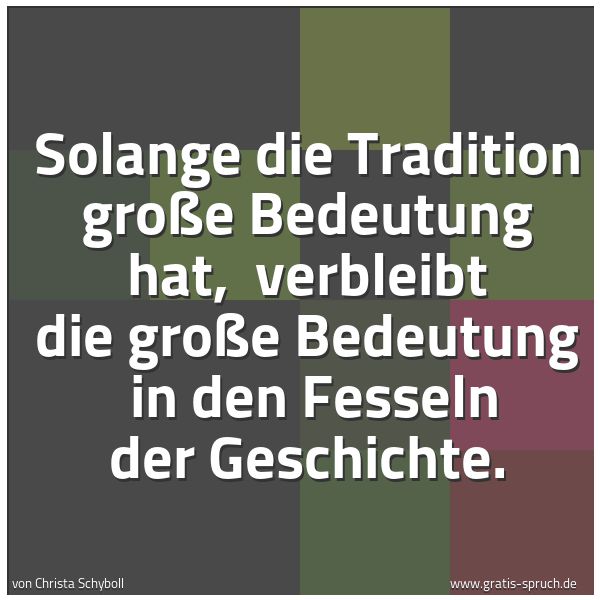 Spruchbild mit dem Text 'Solange die Tradition große Bedeutung hat,
verbleibt die große Bedeutung
in den Fesseln der Geschichte.'