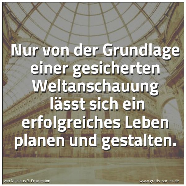 Spruchbild mit dem Text 'Nur von der Grundlage einer gesicherten Weltanschauung
lässt sich ein erfolgreiches Leben planen und gestalten.
'