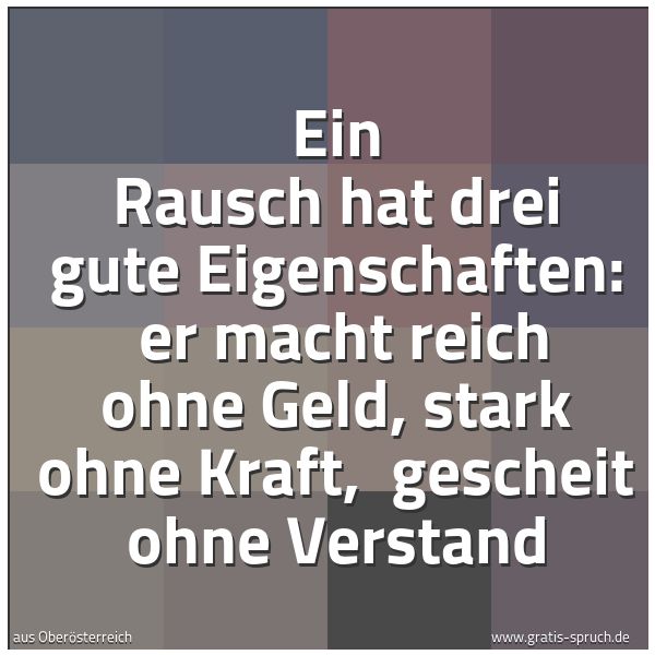 Spruchbild mit dem Text 'Ein Rausch hat drei gute Eigenschaften:
er macht reich ohne Geld, stark ohne Kraft,
gescheit ohne Verstand'