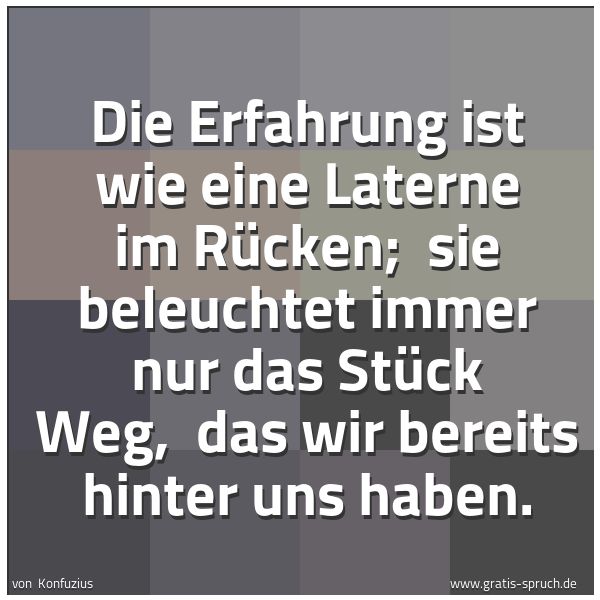 Spruchbild mit dem Text 'Die Erfahrung ist wie eine Laterne im Rücken;
sie beleuchtet immer nur das Stück Weg,
das wir bereits hinter uns haben.'