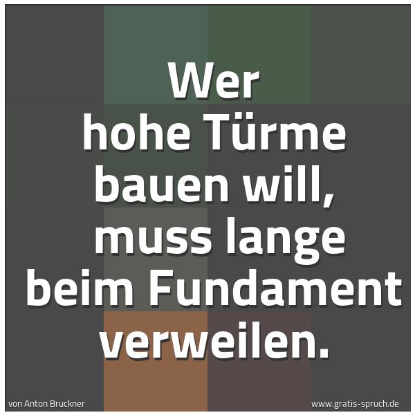 Spruchbild mit dem Text 'Wer hohe Türme bauen will,
muss lange beim Fundament verweilen. '