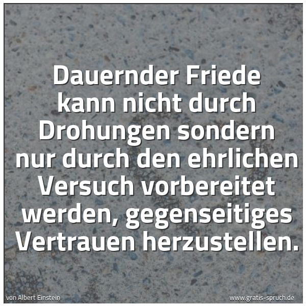 Spruchbild mit dem Text 'Dauernder Friede
kann nicht durch Drohungen sondern nur durch den
ehrlichen Versuch vorbereitet werden,
gegenseitiges Vertrauen herzustellen.'