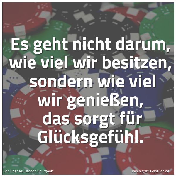 Spruchbild mit dem Text 'Es geht nicht darum, wie viel wir besitzen,
sondern wie viel wir genießen,
das sorgt für Glücksgefühl.'