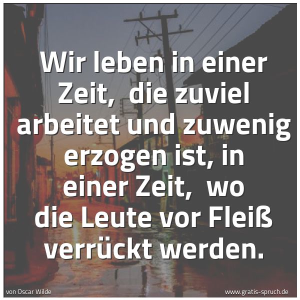 Spruchbild mit dem Text 'Wir leben in einer Zeit,
die zuviel arbeitet und zuwenig erzogen ist,
in einer Zeit,
wo die Leute vor Fleiß verrückt werden.'