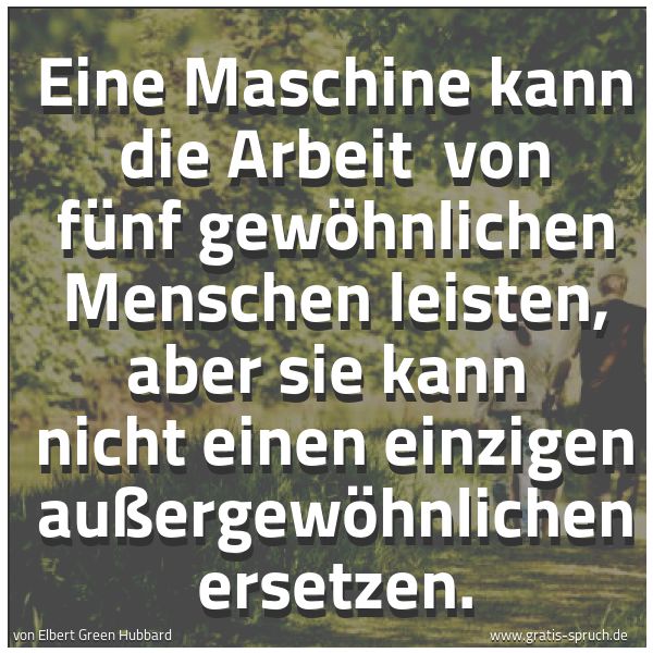 Spruchbild mit dem Text 'Eine Maschine kann die Arbeit von fünf gewöhnlichen
Menschen leisten,
aber sie kann nicht einen einzigen außergewöhnlichen ersetzen. '