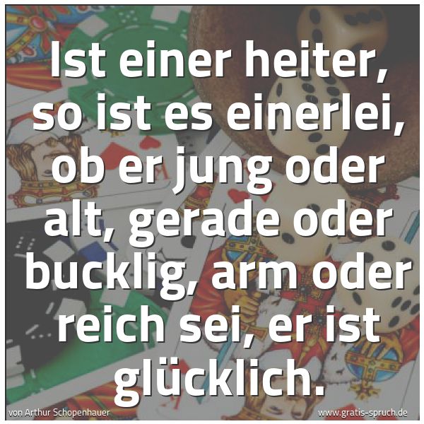 Spruchbild mit dem Text 'Ist einer heiter,
so ist es einerlei,
ob er jung oder alt, gerade oder bucklig,
arm oder reich sei,
er ist glücklich.'