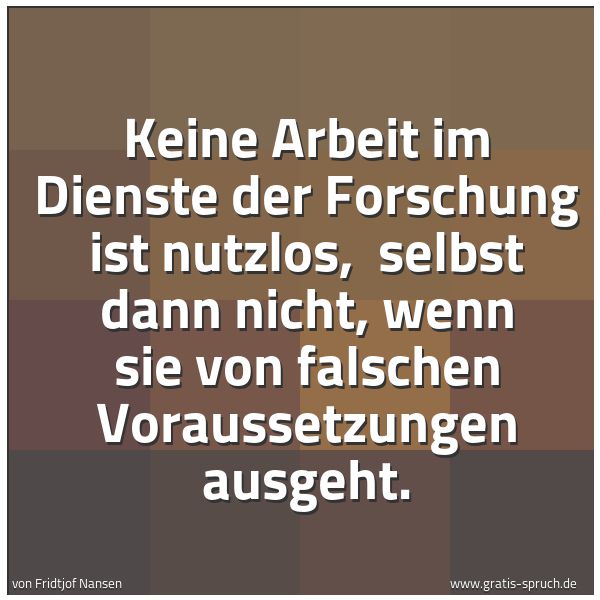 Spruchbild mit dem Text 'Keine Arbeit im Dienste der Forschung ist nutzlos,
selbst dann nicht, wenn sie von falschen Voraussetzungen ausgeht.'