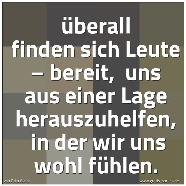 Spruchbild mit dem Text 'Überall finden sich Leute – bereit,
uns aus einer Lage herauszuhelfen,
in der wir uns wohl fühlen.'