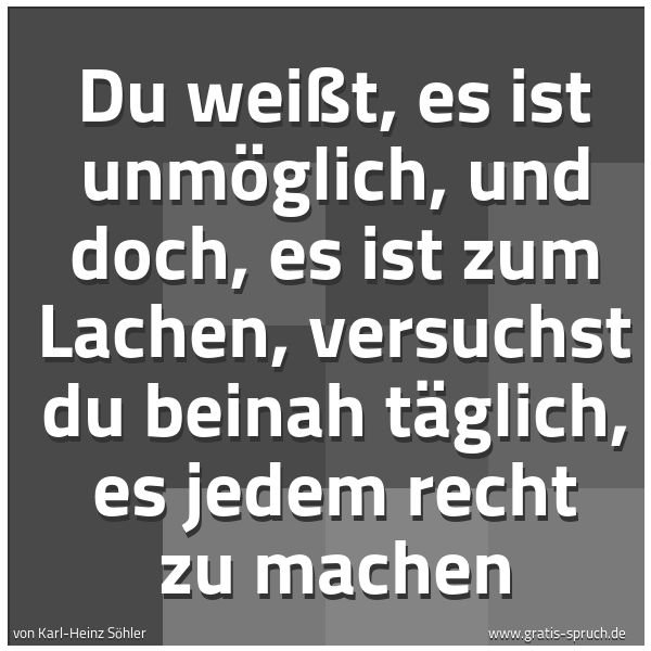 Spruchbild mit dem Text 'Du weißt, es ist unmöglich, und doch, es ist zum Lachen, versuchst du beinah täglich, es jedem recht zu machen'