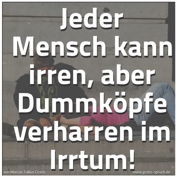 Spruchbild mit dem Text 'Jeder Mensch kann irren,
aber Dummköpfe verharren im Irrtum!'