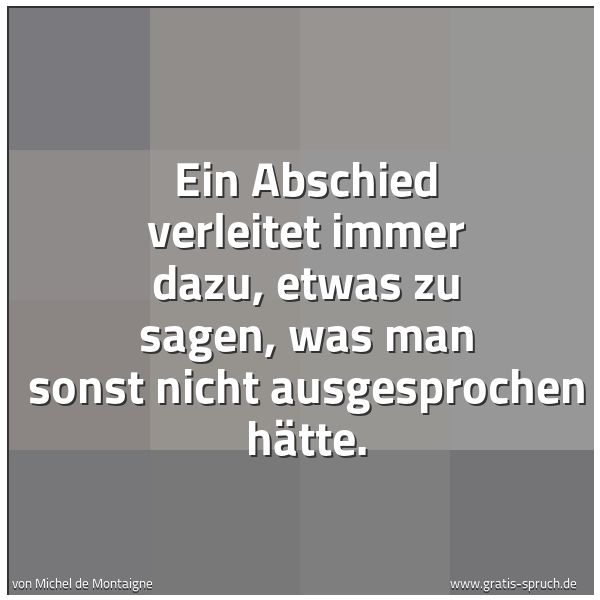 Spruchbild mit dem Text 'Ein Abschied verleitet immer dazu, etwas zu sagen,
was man sonst nicht ausgesprochen hätte. '
