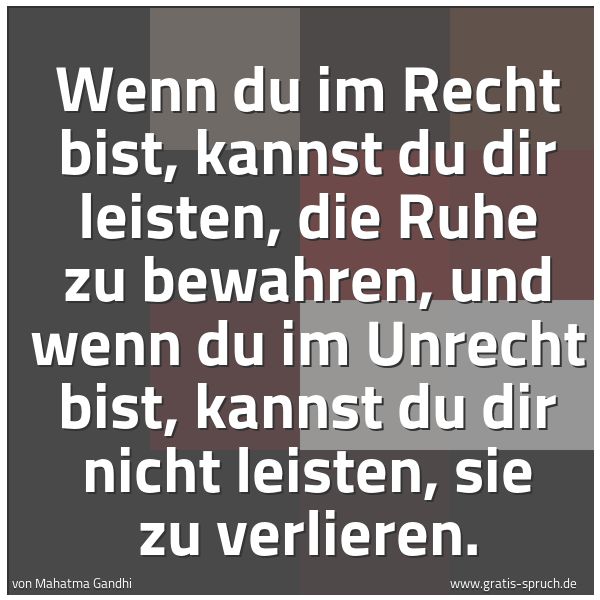 Spruchbild mit dem Text 'Wenn du im Recht bist, kannst du dir leisten,
die Ruhe zu bewahren,
und wenn du im Unrecht bist, kannst du dir nicht leisten,
sie zu verlieren.'