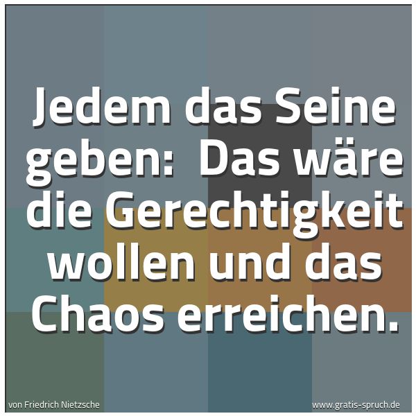 Spruchbild mit dem Text 'Jedem das Seine geben:
Das wäre die Gerechtigkeit wollen und das Chaos erreichen. '