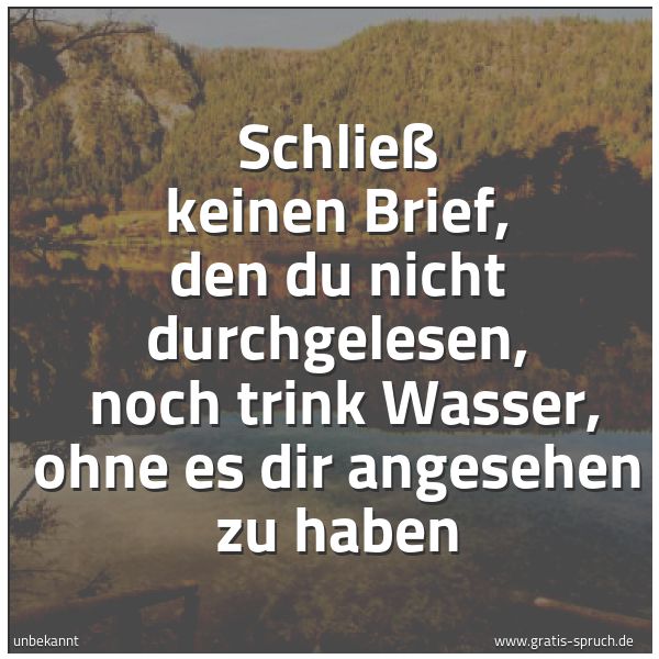 Spruchbild mit dem Text 'Schließ keinen Brief, den du nicht durchgelesen,
noch trink Wasser, ohne es dir angesehen zu haben'