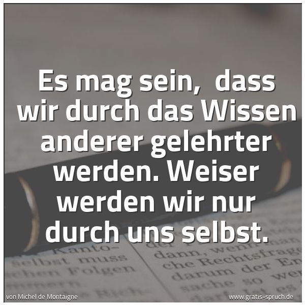 Spruchbild mit dem Text 'Es mag sein,
dass wir durch das Wissen anderer gelehrter werden.
Weiser werden wir nur durch uns selbst. '