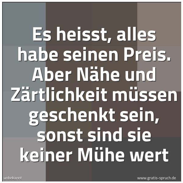 Spruchbild mit dem Text 'Es heisst, alles habe seinen Preis.
Aber Nähe und Zärtlichkeit
müssen geschenkt sein,
sonst sind sie keiner Mühe wert'