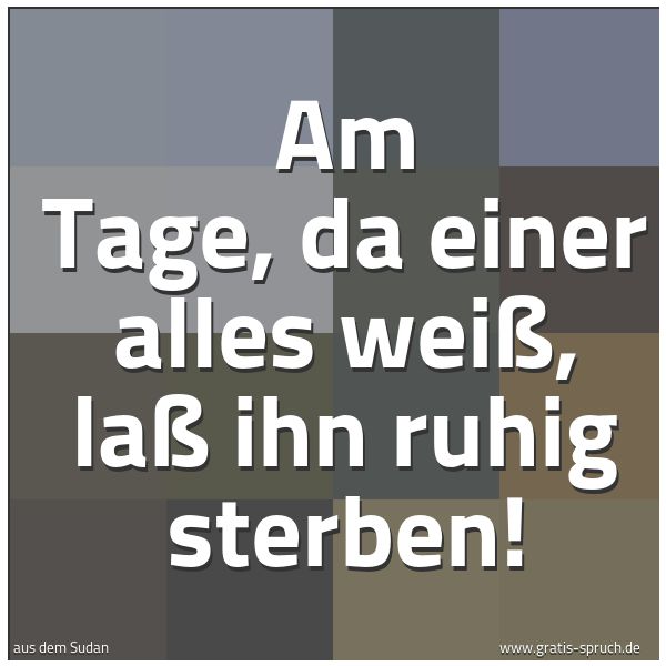 Spruchbild mit dem Text 'Am Tage, da einer alles weiß, laß ihn ruhig sterben! '