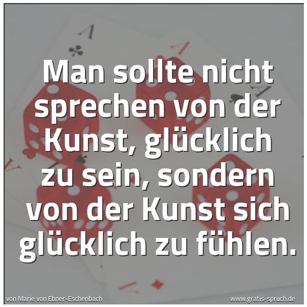 Spruchbild mit dem Text 'Man sollte nicht sprechen von der Kunst, glücklich zu sein, sondern von der Kunst sich glücklich zu fühlen. '