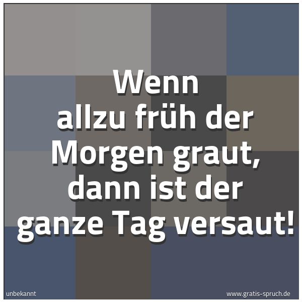 Spruchbild mit dem Text 'Wenn allzu früh der Morgen graut,
dann ist der ganze Tag versaut!'