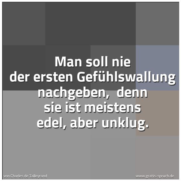 Spruchbild mit dem Text 'Man soll nie der ersten Gefühlswallung nachgeben,
denn sie ist meistens edel, aber unklug.'