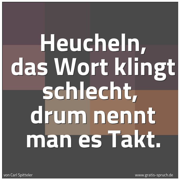 Spruchbild mit dem Text 'Heucheln, das Wort klingt schlecht,
drum nennt man es Takt.'