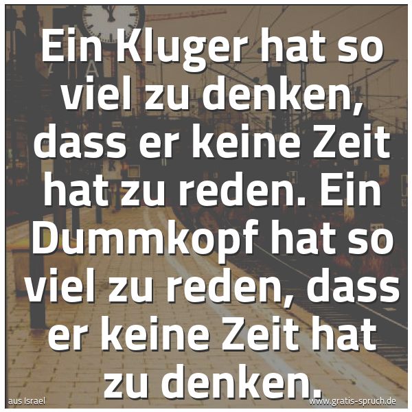 Spruchbild mit dem Text 'Ein Kluger hat so viel zu denken,
dass er keine Zeit hat zu reden.
Ein Dummkopf hat so viel zu reden,
dass er keine Zeit hat zu denken.'