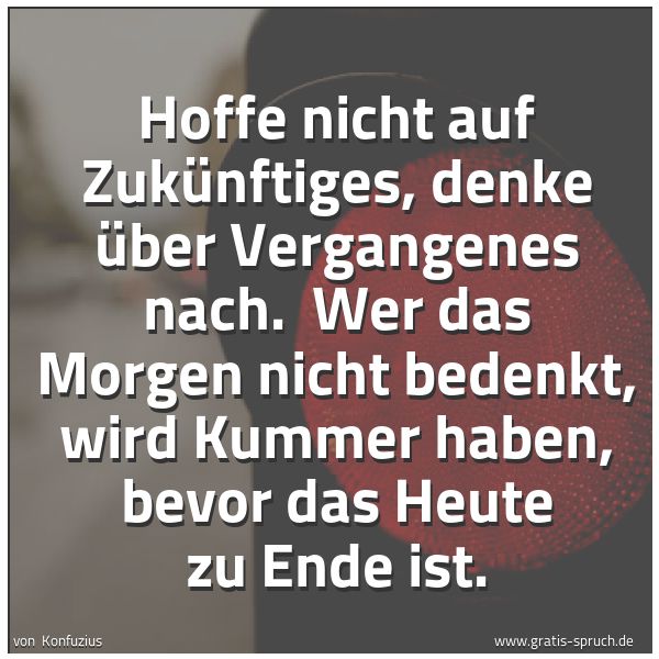 Spruchbild mit dem Text 'Hoffe nicht auf Zukünftiges, denke über Vergangenes nach.
Wer das Morgen nicht bedenkt, wird Kummer haben,
bevor das Heute zu Ende ist.'