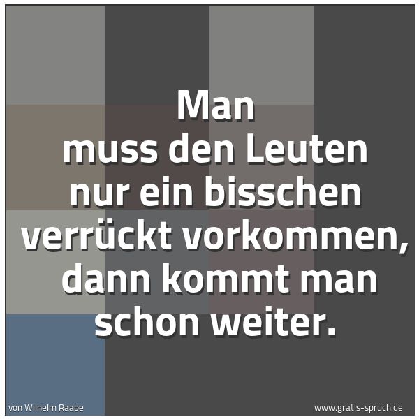 Spruchbild mit dem Text 'Man muß den Leuten nur ein bißchen verrückt vorkommen,
dann kommt man schon weiter.'