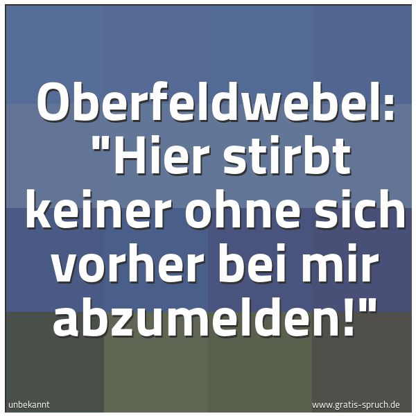 Spruchbild mit dem Text 'Oberfeldwebel:
'Hier stirbt keiner ohne sich vorher bei mir abzumelden!' '