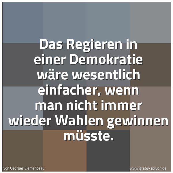 Spruchbild mit dem Text 'Das Regieren in einer Demokratie wäre wesentlich einfacher,
wenn man nicht immer wieder Wahlen gewinnen müsste.'