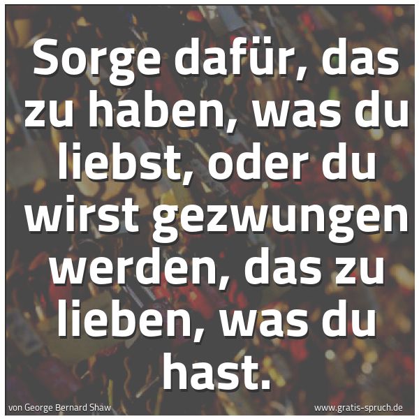 Spruchbild mit dem Text 'Sorge dafür, das zu haben,
was du liebst, oder du wirst
gezwungen werden, das zu lieben,
was du hast.'