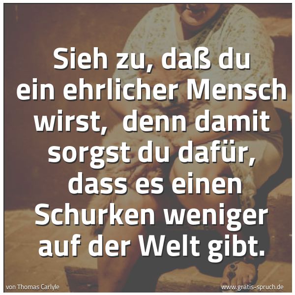 Spruchbild mit dem Text 'Sieh zu, daß du ein ehrlicher Mensch wirst,
denn damit sorgst du dafür,
dass es einen Schurken weniger auf der Welt gibt.
'