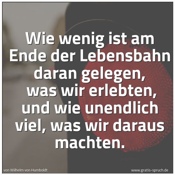 Spruchbild mit dem Text 'Wie wenig ist am Ende der Lebensbahn daran gelegen,
was wir erlebten, und wie unendlich viel, was wir daraus machten.
'