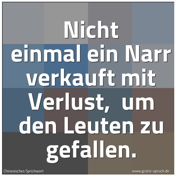 Spruchbild mit dem Text 'Nicht einmal ein Narr verkauft mit Verlust,
um den Leuten zu gefallen.'