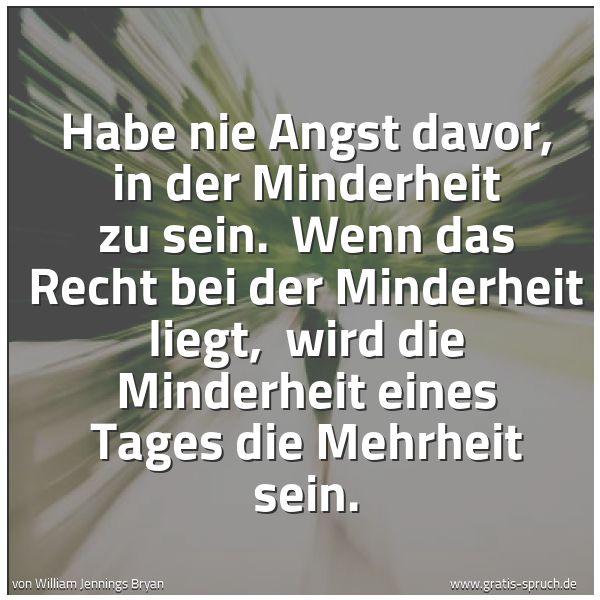 Spruchbild mit dem Text 'Habe nie Angst davor, in der Minderheit zu sein.
Wenn das Recht bei der Minderheit liegt,
wird die Minderheit eines Tages die Mehrheit sein.'